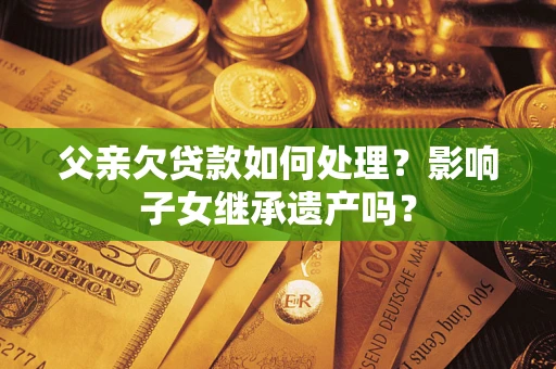 济南父亲欠贷款如何处理？影响子女继承遗产吗？