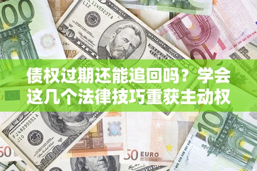 济南债权过期还能追回吗？学会这几个法律技巧重获主动权