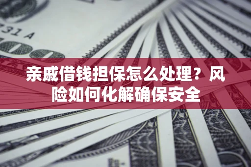 济南亲戚借钱担保怎么处理？风险如何化解确保安全