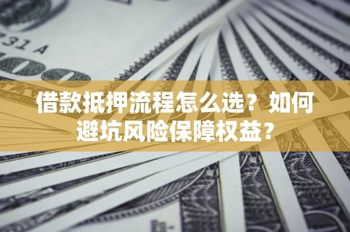 济南借款抵押流程怎么选？如何避坑风险保障权益？