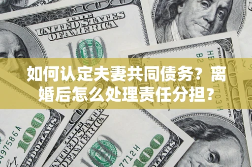 济南如何认定夫妻共同债务？离婚后怎么处理责任分担？