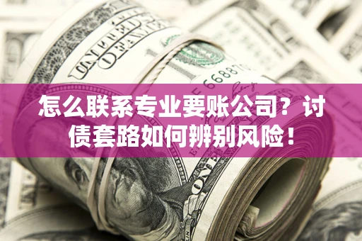 济南怎么联系专业要账公司？讨债套路如何辨别风险！