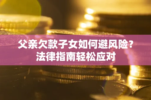 济南父亲欠款子女如何避风险？法律指南轻松应对