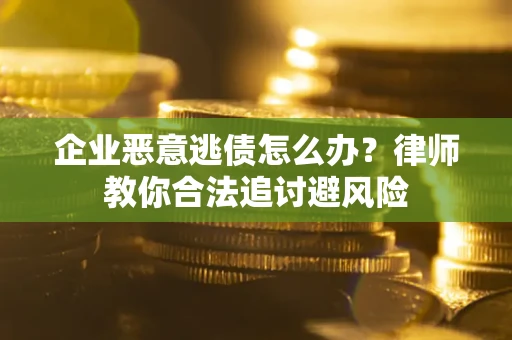 济南企业恶意逃债怎么办？律师教你合法追讨避风险