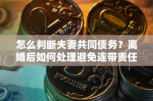 济南怎么判断夫妻共同债务？离婚后如何处理避免连带责任？