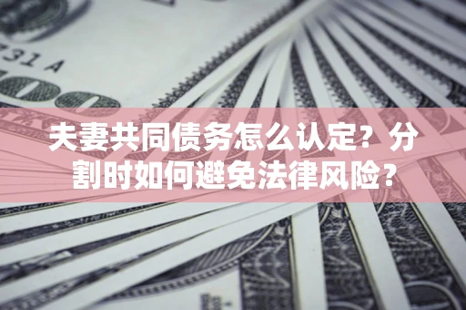 济南夫妻共同债务怎么认定？分割时如何避免法律风险？
