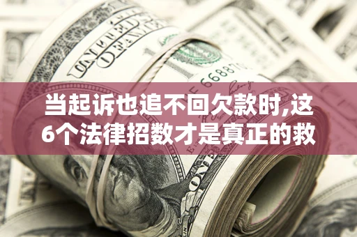 济南当起诉也追不回欠款时,这6个法律招数才是真正的救命稻草