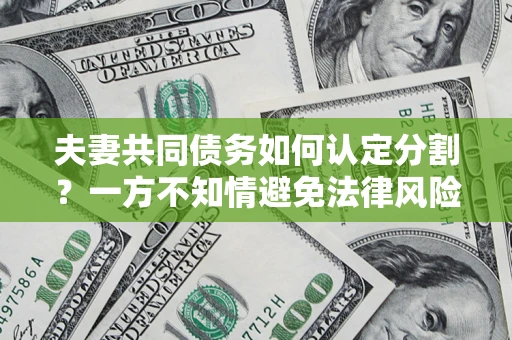 济南夫妻共同债务如何认定分割？一方不知情避免法律风险必看！